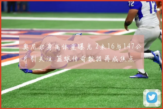 奥尼尔身高体重曝光 2米16与147公斤引关注 篮球传奇数据再成焦点