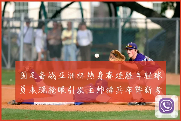 国足备战亚洲杯热身赛连胜年轻球员表现抢眼引发主帅排兵布阵新考虑