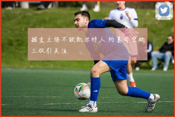 掘金主场不敌凯尔特人 约基奇空砍三双引关注
