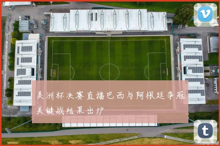 美洲杯决赛直播巴西与阿根廷争冠关键战结果出炉