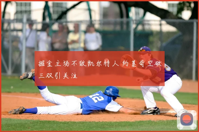 掘金主场不敌凯尔特人 约基奇空砍三双引关注