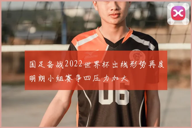 国足备战2022世界杯出线形势再度明朗小组赛争四压力加大