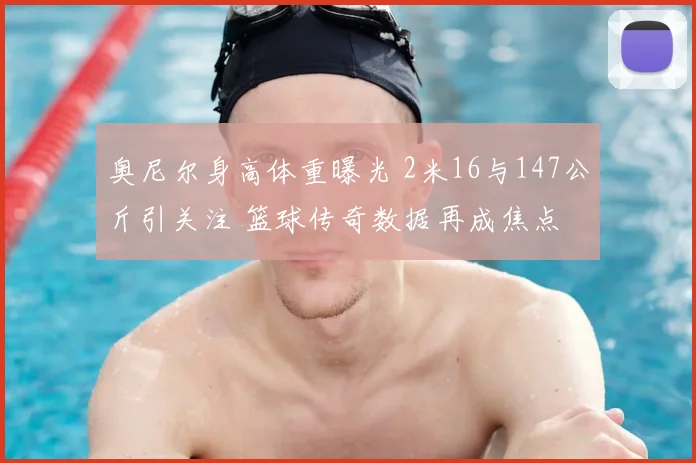 奥尼尔身高体重曝光 2米16与147公斤引关注 篮球传奇数据再成焦点