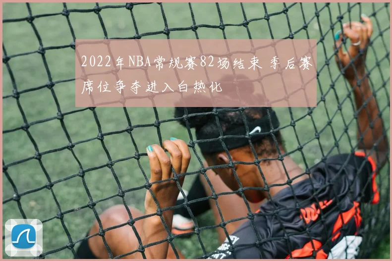 2022年NBA常规赛82场结束 季后赛席位争夺进入白热化