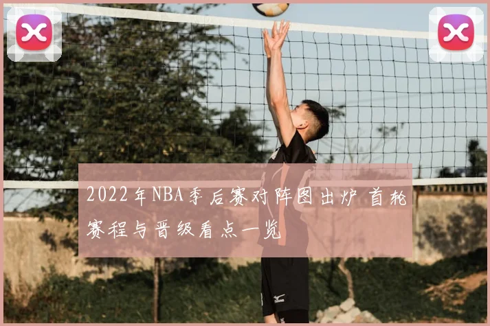 2022年NBA季后赛对阵图出炉 首轮赛程与晋级看点一览