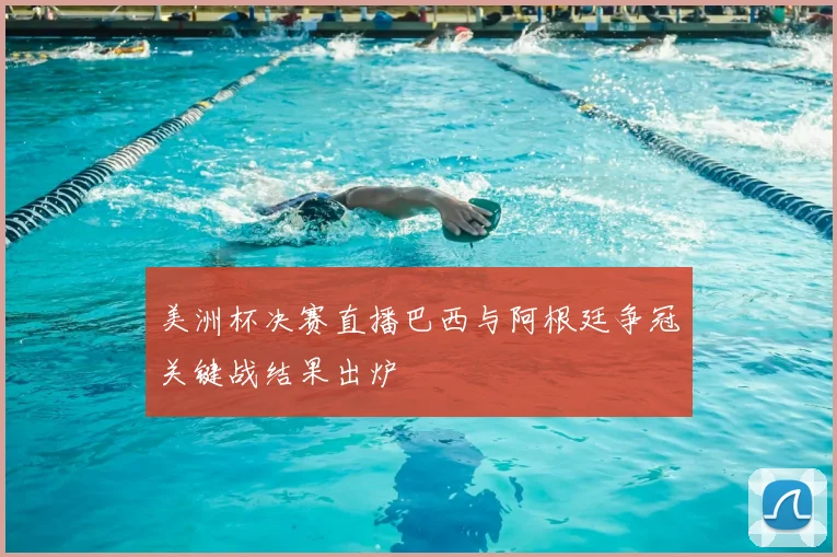 美洲杯决赛直播巴西与阿根廷争冠关键战结果出炉