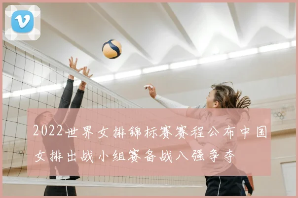 2022世界女排锦标赛赛程公布中国女排出战小组赛备战八强争夺