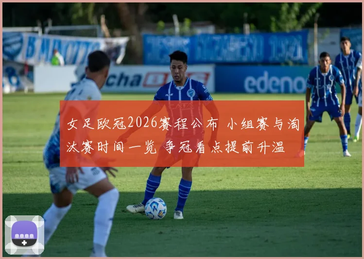 女足欧冠2026赛程公布 小组赛与淘汰赛时间一览 争冠看点提前升温