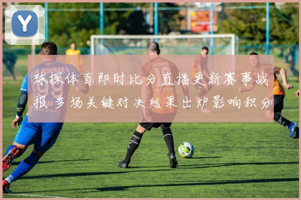 球探体育即时比分直播更新赛事战报 多场关键对决结果出炉影响积分排名