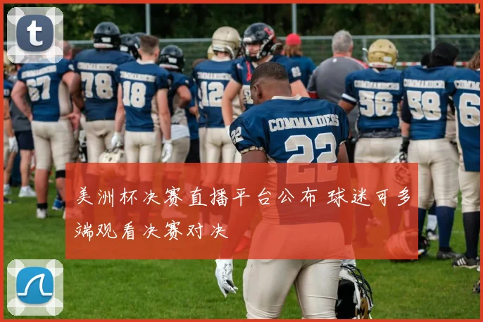 美洲杯决赛直播平台公布 球迷可多端观看决赛对决