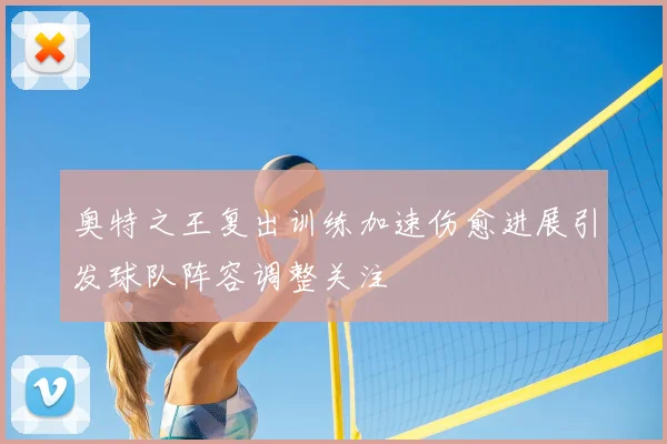 奥特之王复出训练加速伤愈进展引发球队阵容调整关注