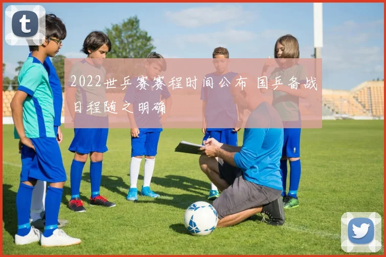 2022世乒赛赛程时间公布 国乒备战日程随之明确