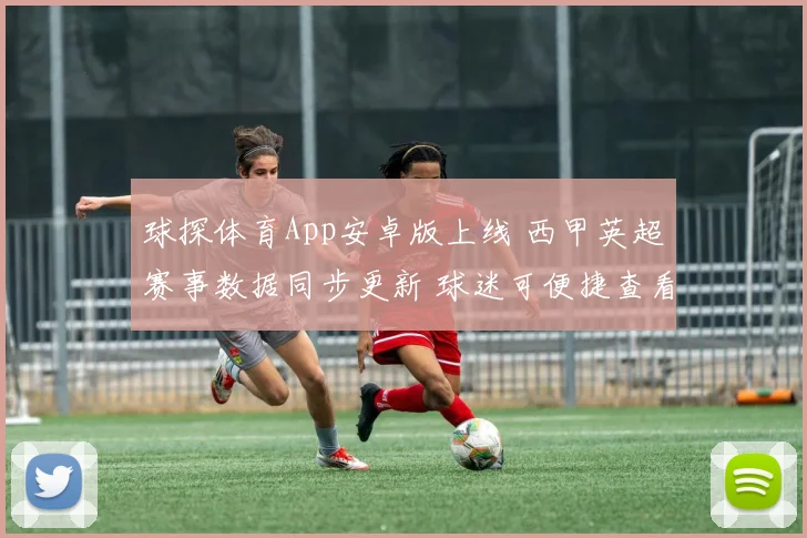 球探体育App安卓版上线 西甲英超赛事数据同步更新 球迷可便捷查看比分