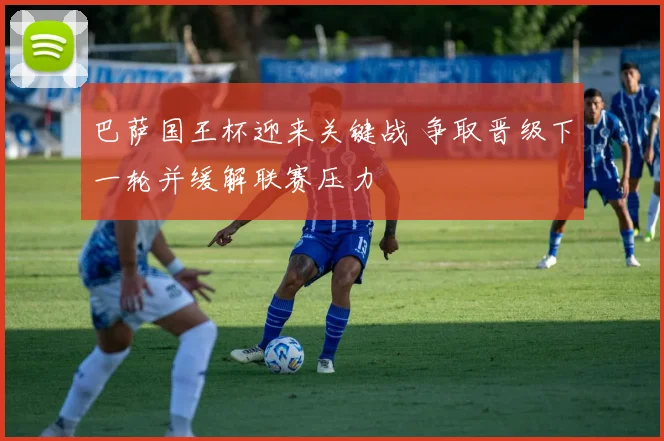 巴萨国王杯迎来关键战 争取晋级下一轮并缓解联赛压力