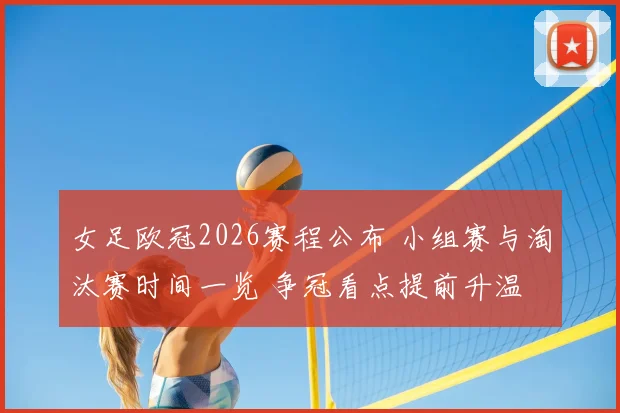 女足欧冠2026赛程公布 小组赛与淘汰赛时间一览 争冠看点提前升温