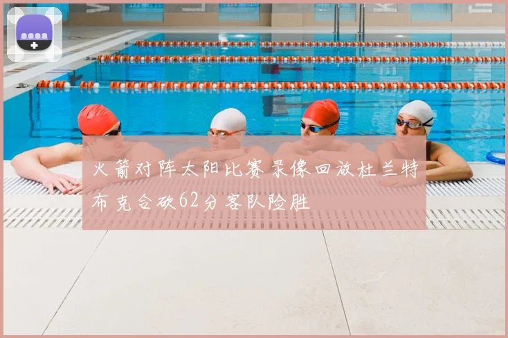 火箭对阵太阳比赛录像回放杜兰特布克合砍62分客队险胜