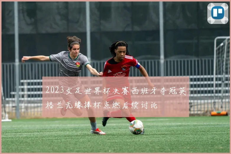 2023女足世界杯决赛西班牙夺冠英格兰无缘捧杯点燃后续讨论