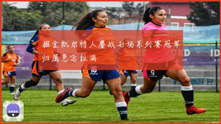 掘金凯尔特人鏖战七场系列赛冠军归属悬念拉满