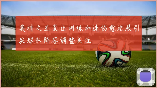 奥特之王复出训练加速伤愈进展引发球队阵容调整关注