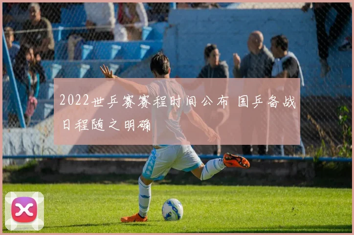 2022世乒赛赛程时间公布 国乒备战日程随之明确