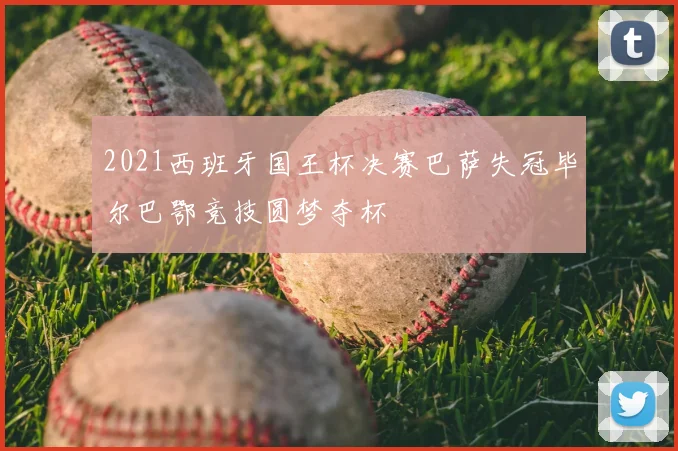 2021西班牙国王杯决赛巴萨失冠毕尔巴鄂竞技圆梦夺杯