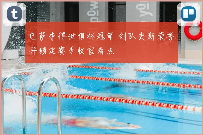 巴萨夺得世俱杯冠军 创队史新荣誉并锁定赛季收官看点