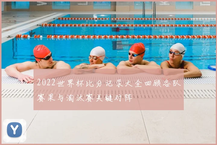 2022世界杯比分记录大全回顾各队赛果与淘汰赛关键对阵