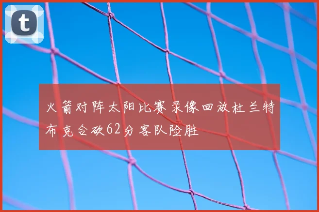 火箭对阵太阳比赛录像回放杜兰特布克合砍62分客队险胜