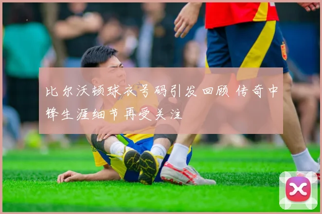 比尔沃顿球衣号码引发回顾 传奇中锋生涯细节再受关注
