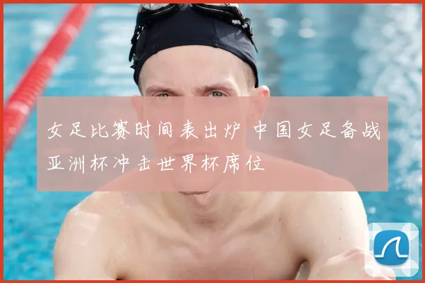 女足比赛时间表出炉 中国女足备战亚洲杯冲击世界杯席位