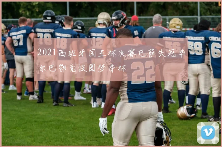 2021西班牙国王杯决赛巴萨失冠毕尔巴鄂竞技圆梦夺杯