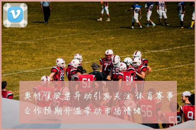 奥特佳股票异动引发关注 体育赛事合作预期升温带动市场情绪