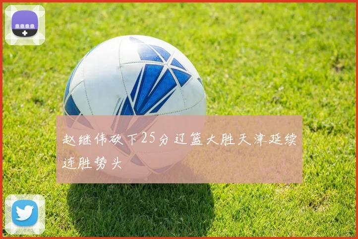 赵继伟砍下25分辽篮大胜天津延续连胜势头