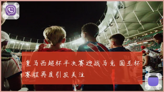 皇马西超杯半决赛迎战马竞 国王杯赛程再度引发关注