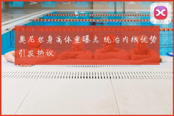 奥尼尔身高体重曝光 统治内线优势引发热议