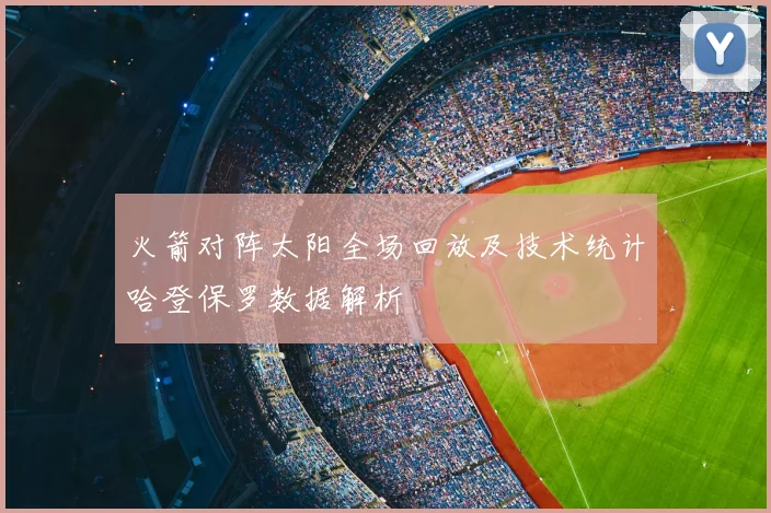 火箭对阵太阳全场回放及技术统计哈登保罗数据解析