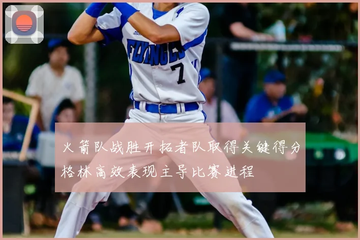 火箭队战胜开拓者队取得关键得分格林高效表现主导比赛进程
