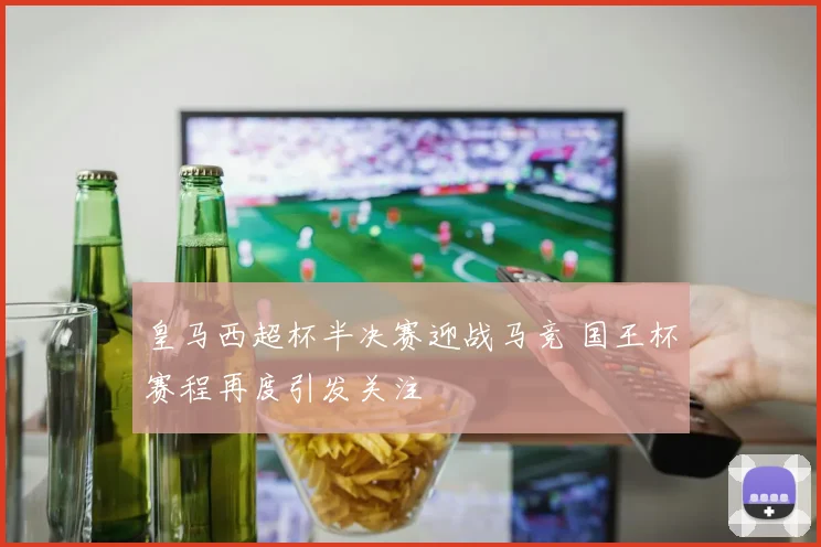 皇马西超杯半决赛迎战马竞 国王杯赛程再度引发关注