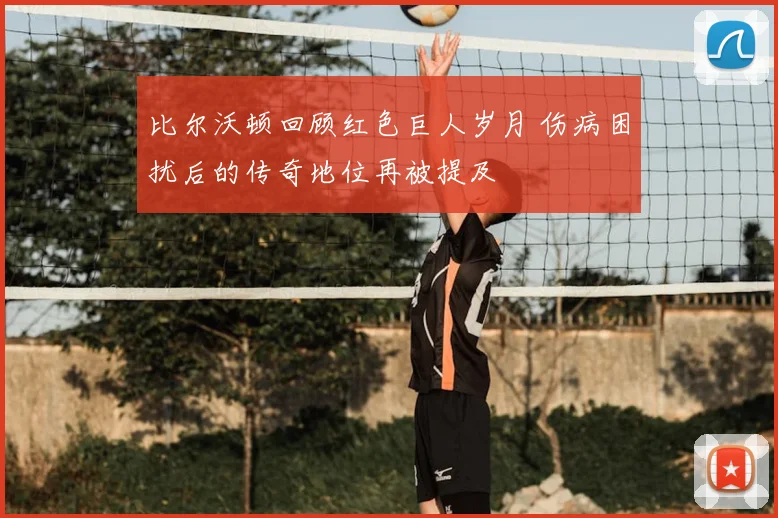 比尔沃顿回顾红色巨人岁月 伤病困扰后的传奇地位再被提及