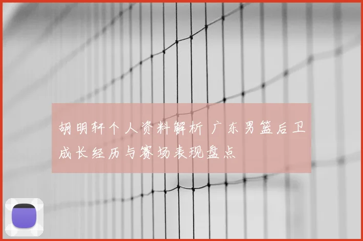 胡明轩个人资料解析 广东男篮后卫成长经历与赛场表现盘点