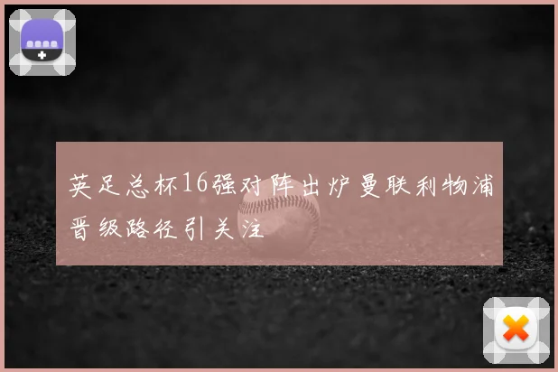 英足总杯16强对阵出炉曼联利物浦晋级路径引关注