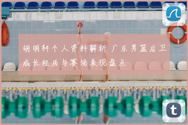 胡明轩个人资料解析 广东男篮后卫成长经历与赛场表现盘点