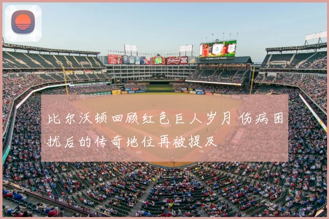 比尔沃顿回顾红色巨人岁月 伤病困扰后的传奇地位再被提及