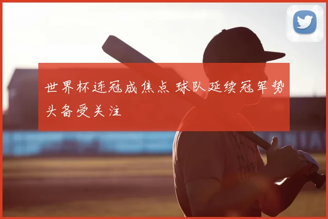 世界杯连冠成焦点 球队延续冠军势头备受关注
