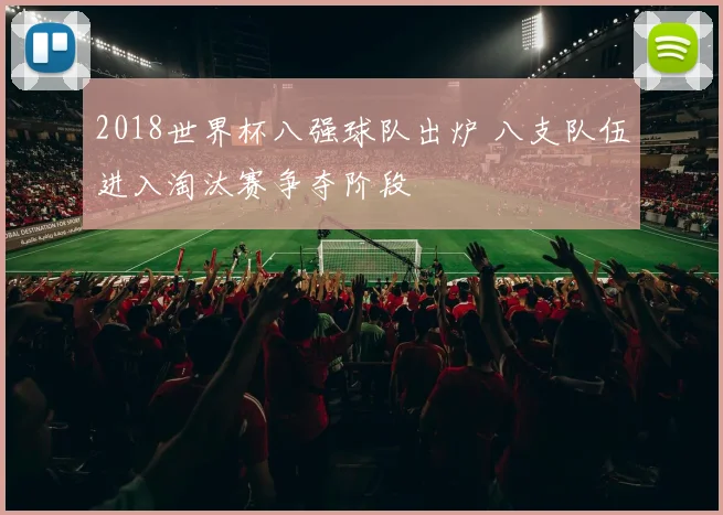 2018世界杯八强球队出炉 八支队伍进入淘汰赛争夺阶段