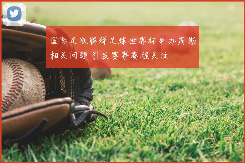 国际足联解释足球世界杯举办周期相关问题 引发赛事赛程关注