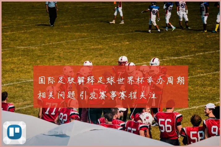 国际足联解释足球世界杯举办周期相关问题 引发赛事赛程关注