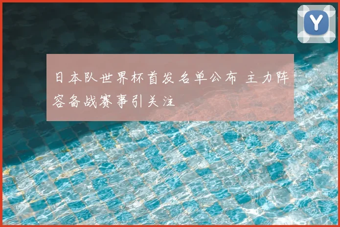 日本队世界杯首发名单公布 主力阵容备战赛事引关注