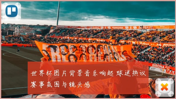 世界杯图片背景音乐响起 球迷热议赛事氛围与镜头感