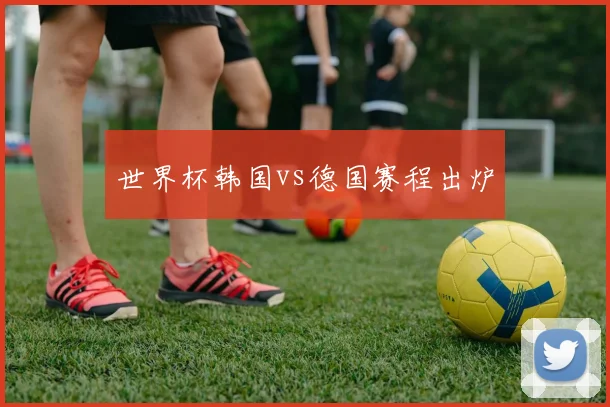 世界杯韩国vs德国赛程出炉
